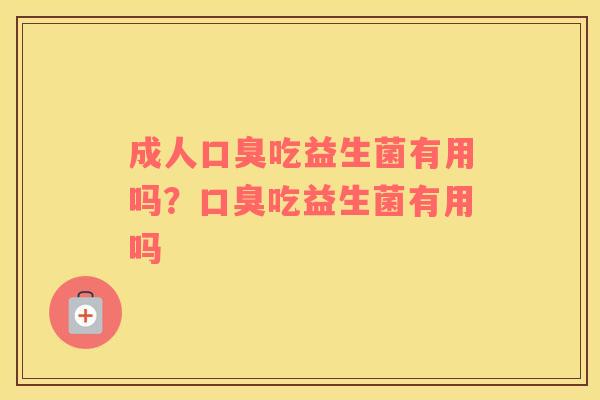 成人口臭吃益生菌有用吗？口臭吃益生菌有用吗