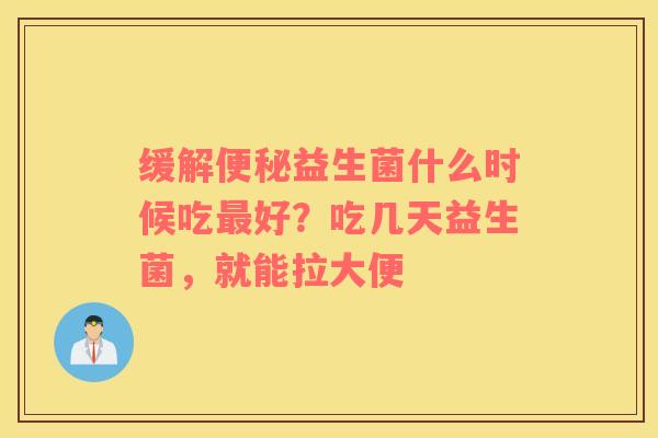 缓解便秘益生菌什么时候吃最好？吃几天益生菌，就能拉大便