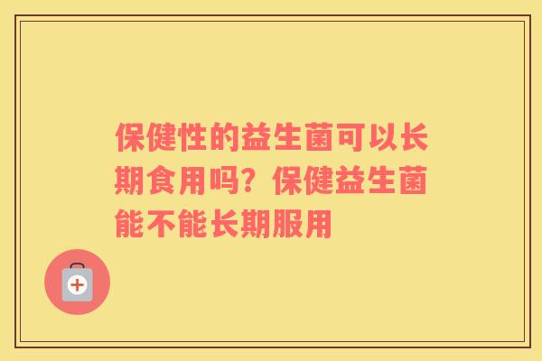 保健性的益生菌可以长期食用吗？保健益生菌能不能长期服用