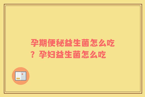孕期益生菌怎么吃？孕妇益生菌怎么吃