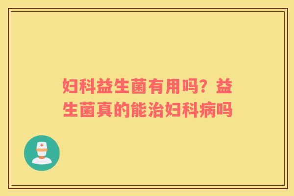 妇科益生菌有用吗？益生菌真的能治妇科病吗