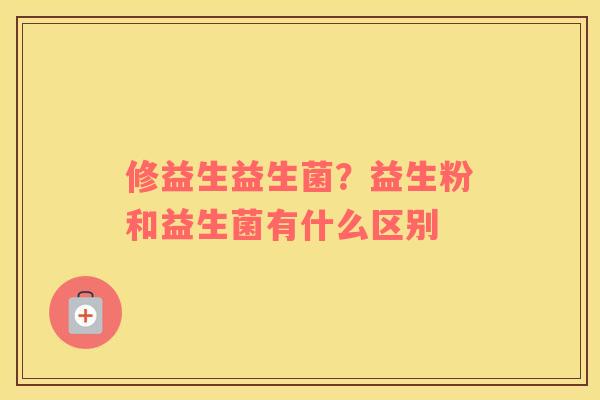 修益生益生菌？益生粉和益生菌有什么区别
