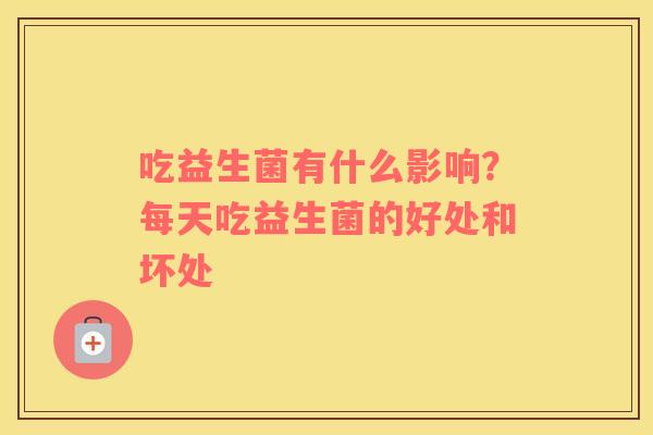 吃益生菌有什么影响？每天吃益生菌的好处和坏处