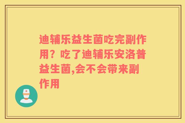 迪辅乐益生菌吃完副作用？吃了迪辅乐安洛普益生菌,会不会带来副作用