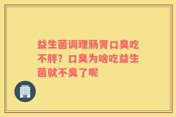 益生菌调理肠胃口臭吃不胖？口臭为啥吃益生菌就不臭了呢