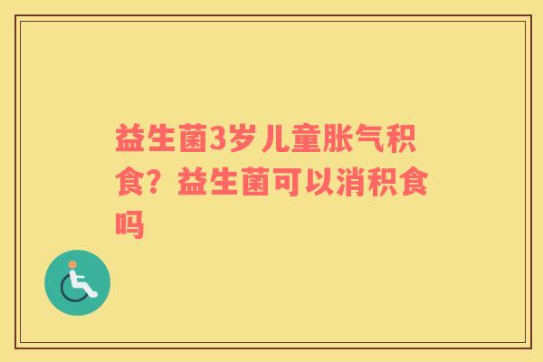 益生菌3岁儿童胀气积食？益生菌可以消积食吗