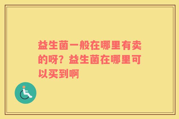 益生菌一般在哪里有卖的呀？益生菌在哪里可以买到啊