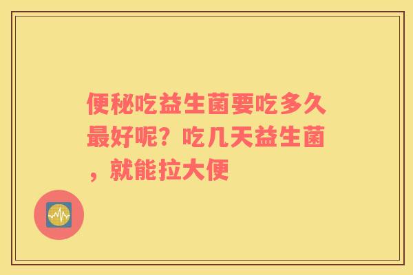便秘吃益生菌要吃多久最好呢？吃几天益生菌，就能拉大便