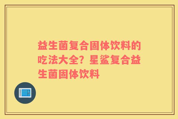 益生菌复合固体饮料的吃法大全？星鲨复合益生菌固体饮料