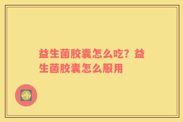 益生菌胶囊怎么吃？益生菌胶囊怎么服用