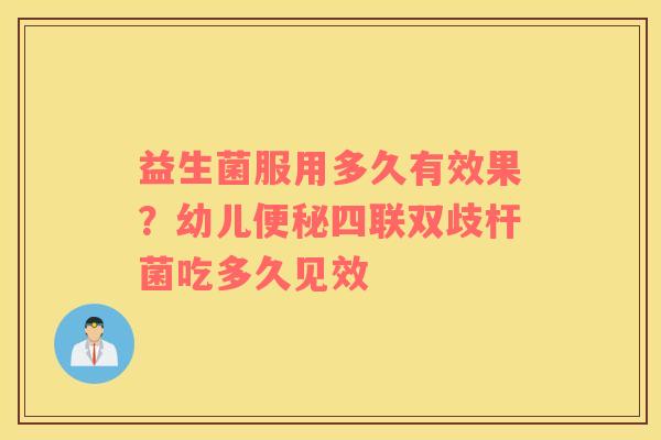 益生菌服用多久有效果？幼儿便秘四联双歧杆菌吃多久见效