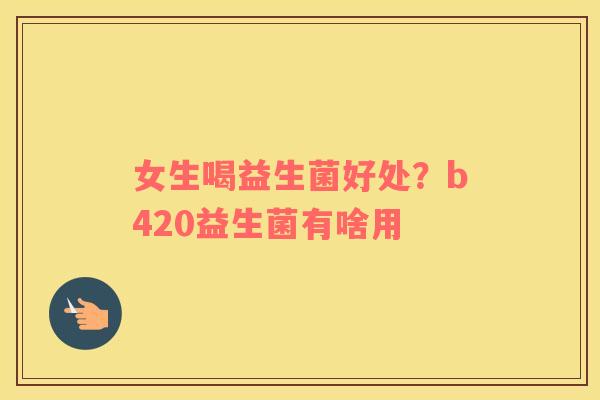 女生喝益生菌好处？b420益生菌有啥用