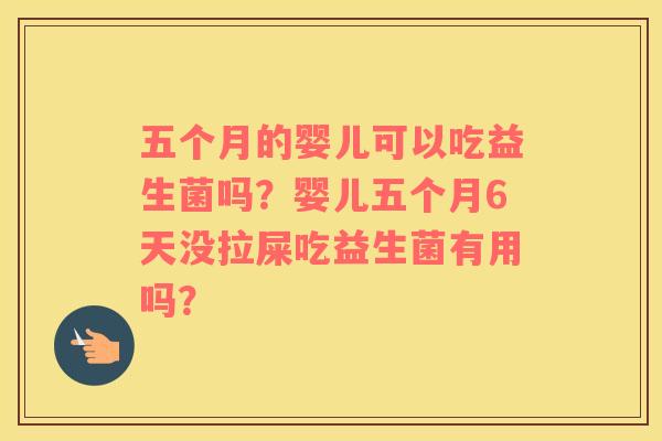 五个月的婴儿可以吃益生菌吗？婴儿五个月6天没拉屎吃益生菌有用吗？