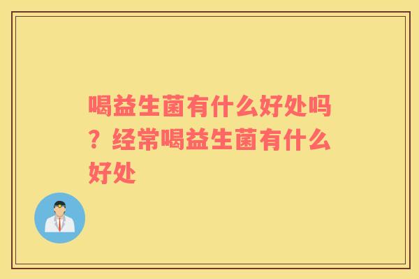 喝益生菌有什么好处吗？经常喝益生菌有什么好处