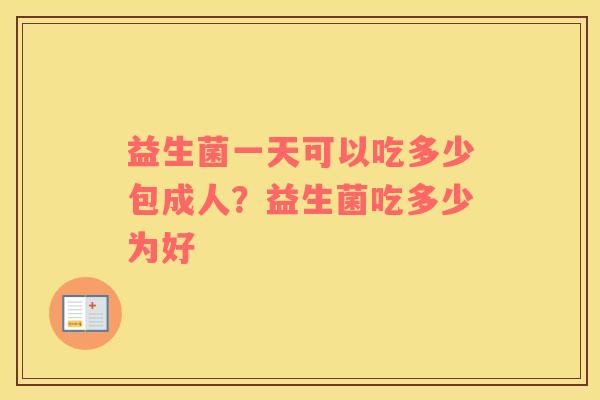 益生菌一天可以吃多少包成人？益生菌吃多少为好