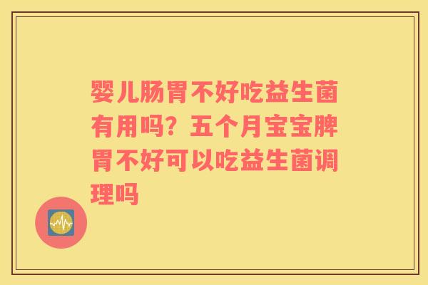 婴儿肠胃不好吃益生菌有用吗？五个月宝宝脾胃不好可以吃益生菌调理吗
