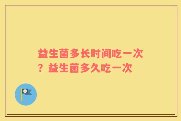 益生菌多长时间吃一次？益生菌多久吃一次
