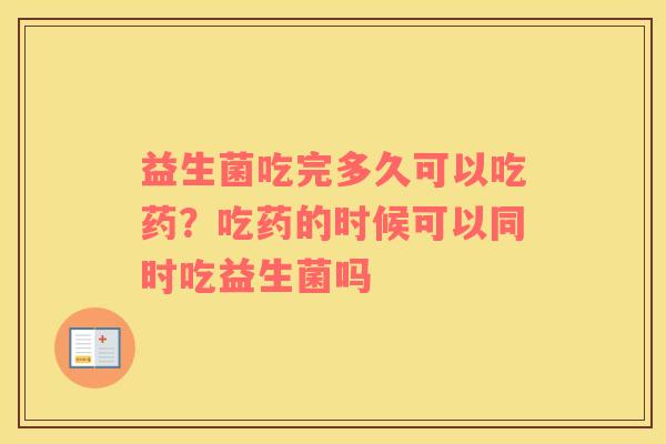 益生菌吃完多久可以吃药？吃药的时候可以同时吃益生菌吗
