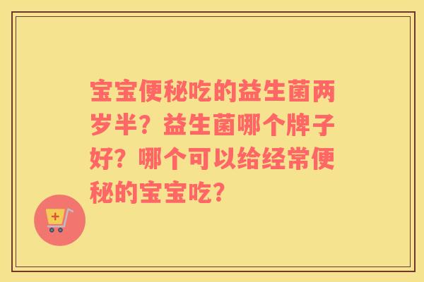 宝宝便秘吃的益生菌两岁半？益生菌哪个牌子好？哪个可以给经常便秘的宝宝吃？