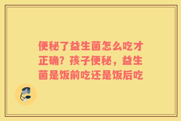 便秘了益生菌怎么吃才正确？孩子便秘，益生菌是饭前吃还是饭后吃
