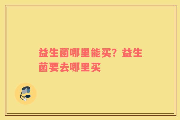 益生菌哪里能买？益生菌要去哪里买
