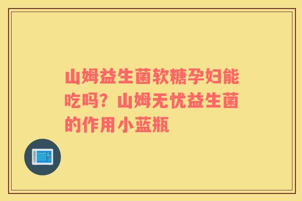 山姆益生菌软糖孕妇能吃吗？山姆无忧益生菌的作用小蓝瓶