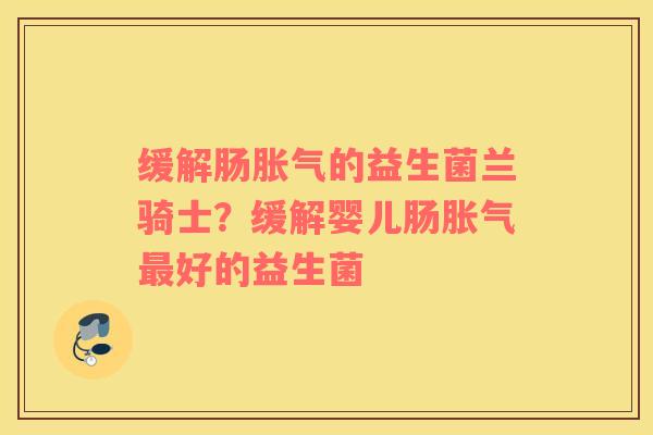 缓解肠胀气的益生菌兰骑士？缓解婴儿肠胀气最好的益生菌