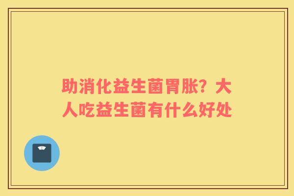 助消化益生菌胃胀？大人吃益生菌有什么好处