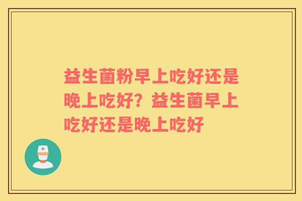 益生菌粉早上吃好还是晚上吃好？益生菌早上吃好还是晚上吃好
