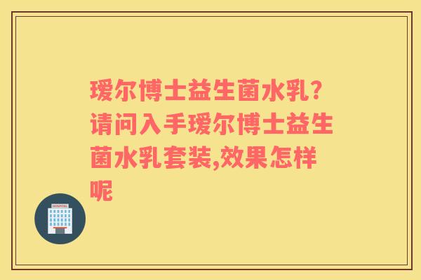 瑷尔博士益生菌水乳？请问入手瑷尔博士益生菌水乳套装,效果怎样呢