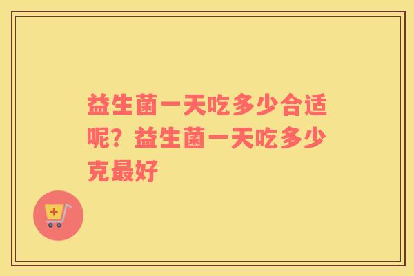 益生菌一天吃多少合适呢？益生菌一天吃多少克最好