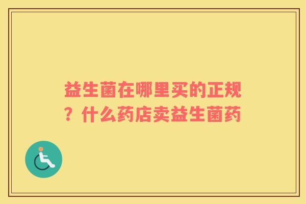 益生菌在哪里买的正规？什么药店卖益生菌药