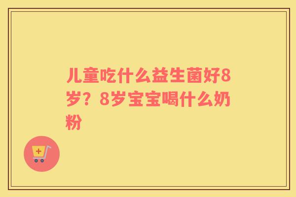 儿童吃什么益生菌好8岁？8岁宝宝喝什么奶粉
