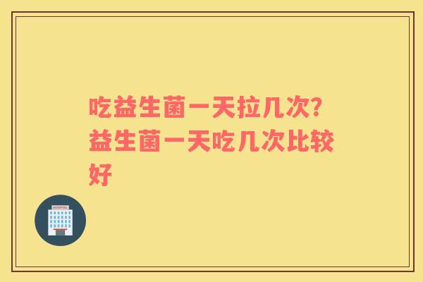 吃益生菌一天拉几次？益生菌一天吃几次比较好