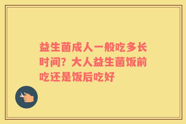 益生菌成人一般吃多长时间？大人益生菌饭前吃还是饭后吃好
