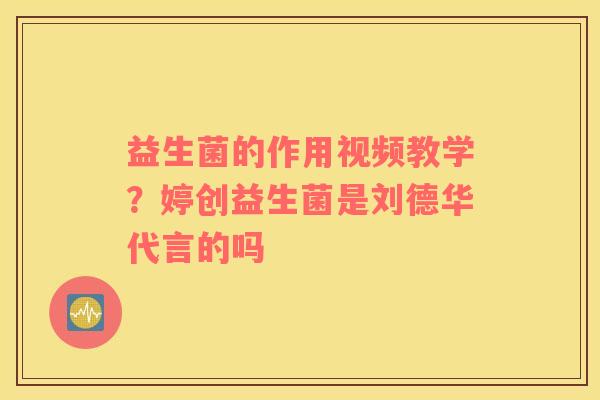 益生菌的作用视频教学？婷创益生菌是刘德华代言的吗