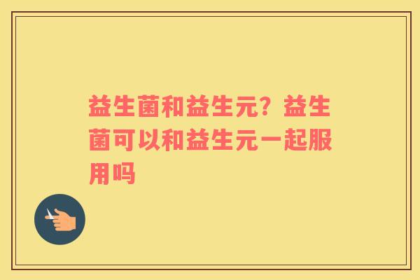 益生菌和益生元？益生菌可以和益生元一起服用吗