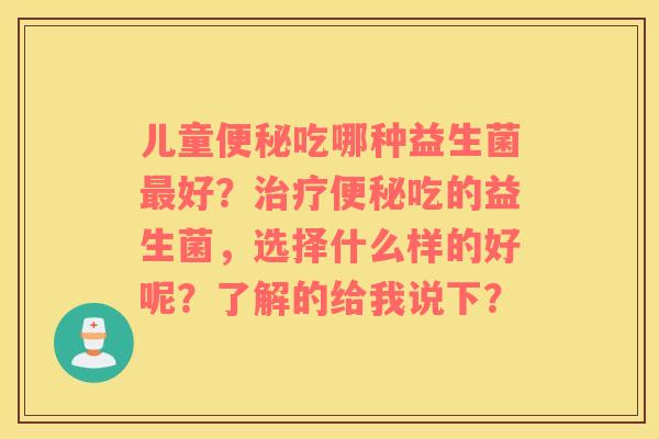 儿童便秘吃哪种益生菌最好？治疗便秘吃的益生菌，选择什么样的好呢？了解的给我说下？