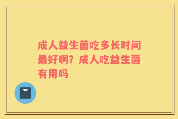 成人益生菌吃多长时间最好啊？成人吃益生菌有用吗