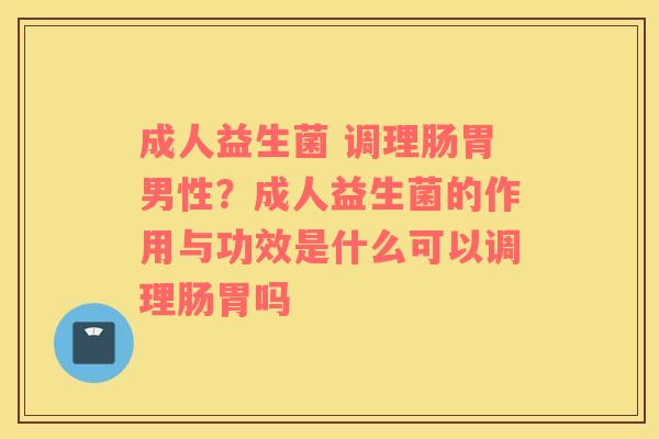 成人益生菌 调理肠胃男性？成人益生菌的作用与功效是什么可以调理肠胃吗