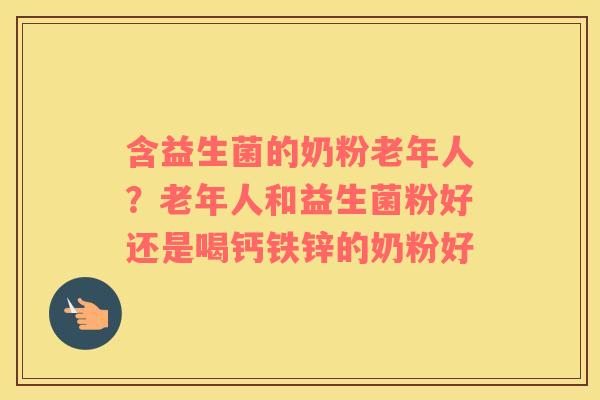 含益生菌的奶粉老年人？老年人和益生菌粉好还是喝钙铁锌的奶粉好