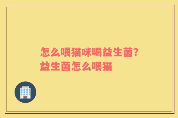 怎么喂猫咪喝益生菌？益生菌怎么喂猫