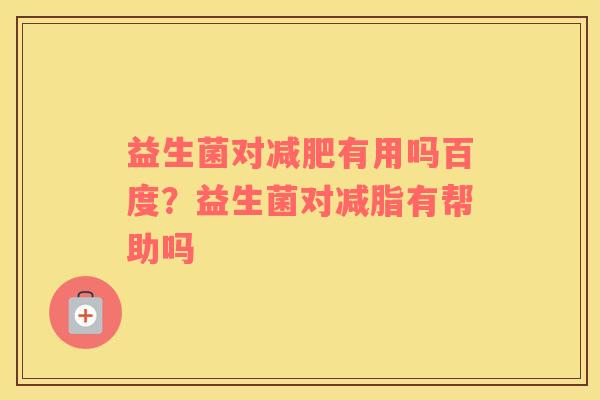 益生菌对减肥有用吗百度？益生菌对减脂有帮助吗