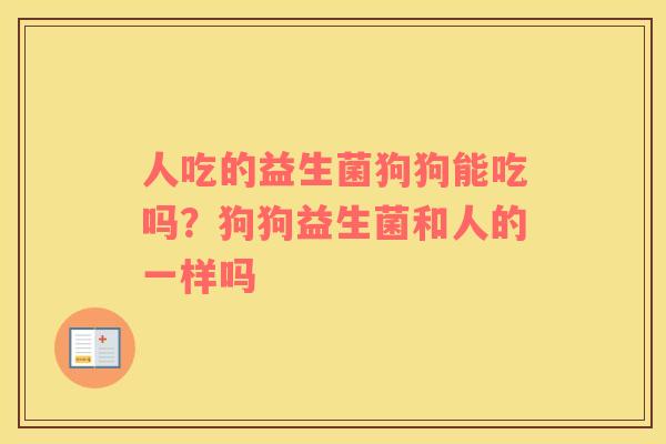 人吃的益生菌狗狗能吃吗？狗狗益生菌和人的一样吗
