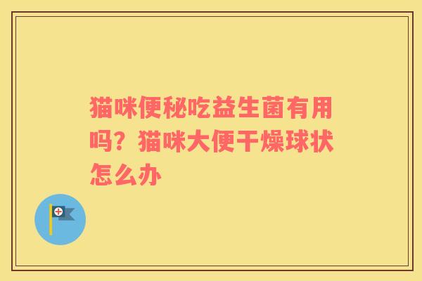 猫咪便秘吃益生菌有用吗？猫咪大便干燥球状怎么办