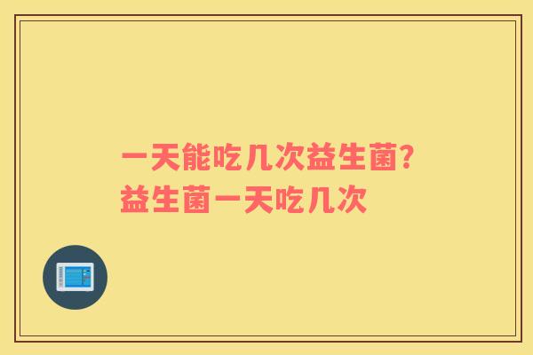 一天能吃几次益生菌？益生菌一天吃几次