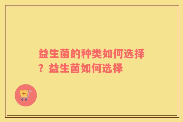 益生菌的种类如何选择？益生菌如何选择