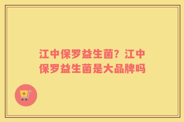 江中保罗益生菌？江中保罗益生菌是大品牌吗