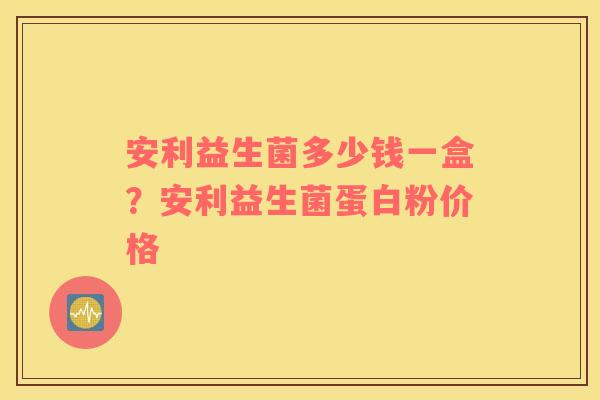 安利益生菌多少钱一盒？安利益生菌蛋白粉价格