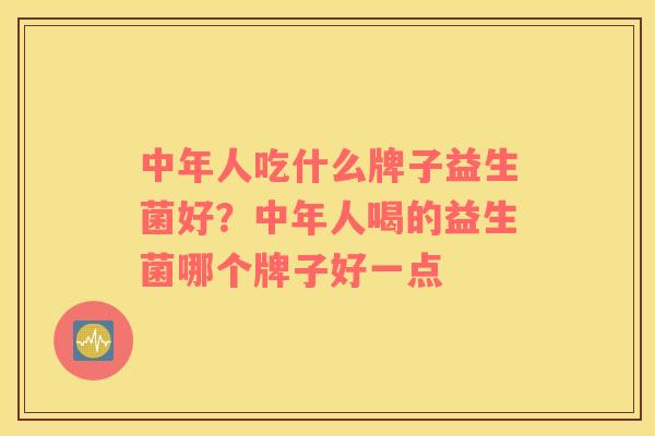 中年人吃什么牌子益生菌好？中年人喝的益生菌哪个牌子好一点